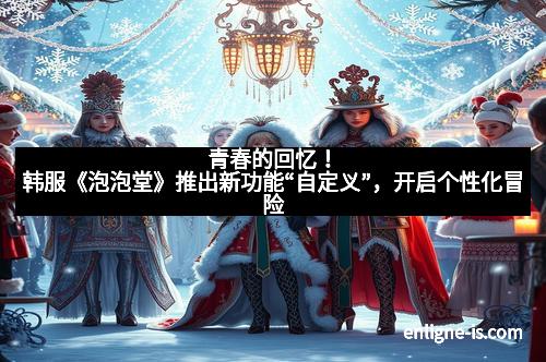 青春的回忆！韩服《泡泡堂》推出新功能“自定义”，开启个性化冒险